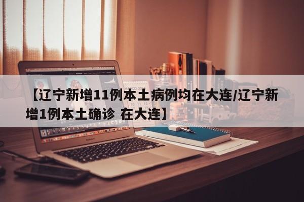 【辽宁新增11例本土病例均在大连/辽宁新增1例本土确诊 在大连】