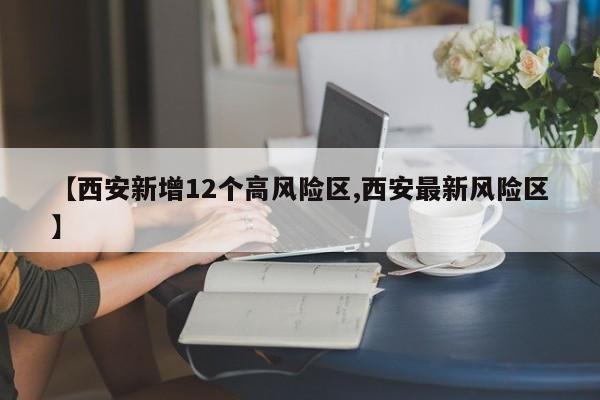 【西安新增12个高风险区,西安最新风险区】