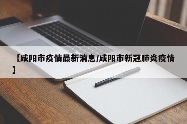 【咸阳市疫情最新消息/咸阳市新冠肺炎疫情】
