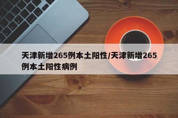 天津新增265例本土阳性/天津新增265例本土阳性病例