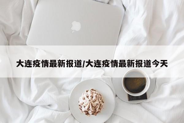 大连疫情最新报道/大连疫情最新报道今天