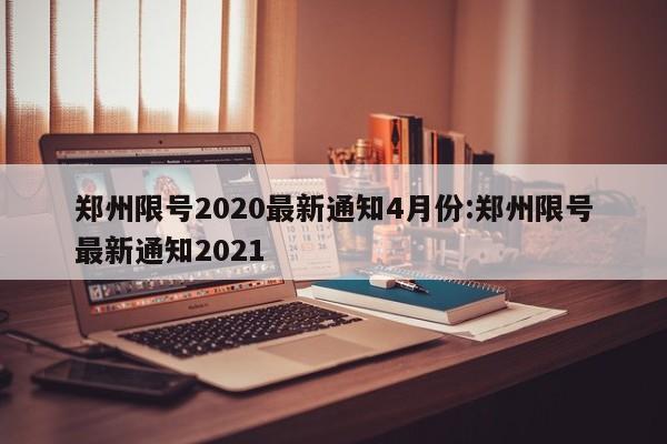 郑州限号2020最新通知4月份:郑州限号最新通知2021