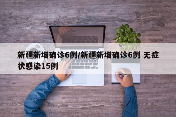 新疆新增确诊6例/新疆新增确诊6例 无症状感染15例