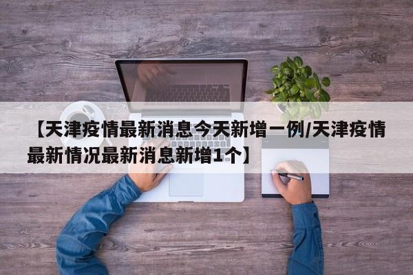 【天津疫情最新消息今天新增一例/天津疫情最新情况最新消息新增1个】