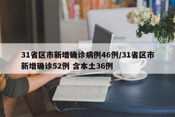 31省区市新增确诊病例46例/31省区市新增确诊52例 含本土36例