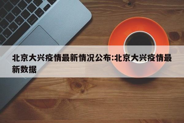 北京大兴疫情最新情况公布:北京大兴疫情最新数据