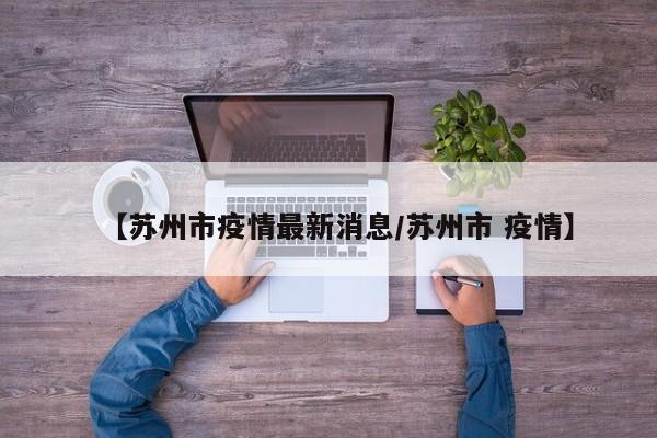 【苏州市疫情最新消息/苏州市 疫情】