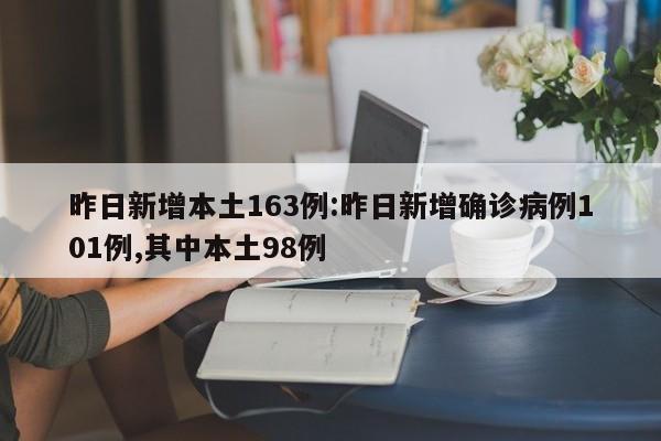 昨日新增本土163例:昨日新增确诊病例101例,其中本土98例