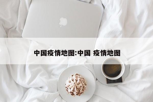 中国疫情地图:中国 疫情地图