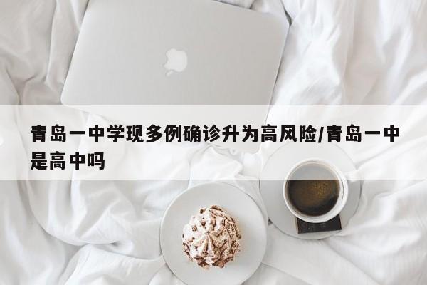 青岛一中学现多例确诊升为高风险/青岛一中是高中吗