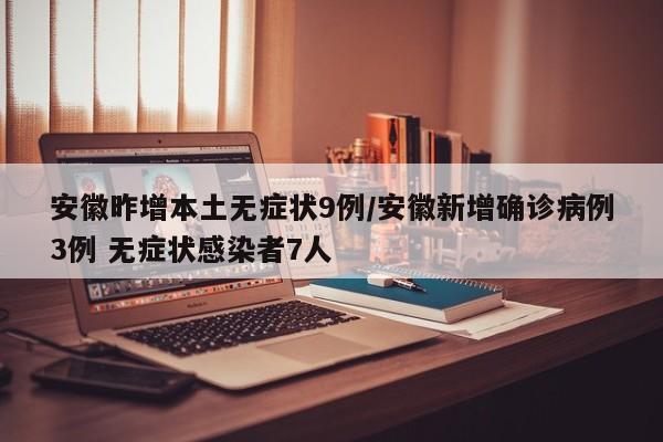 安徽昨增本土无症状9例/安徽新增确诊病例3例 无症状感染者7人