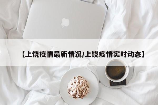 【上饶疫情最新情况/上饶疫情实时动态】