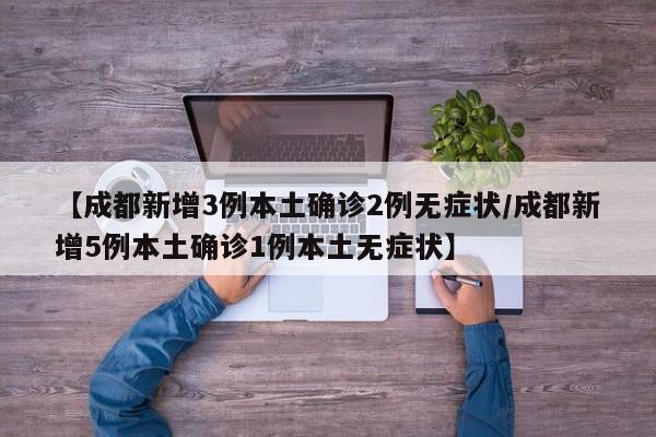 【成都新增3例本土确诊2例无症状/成都新增5例本土确诊1例本土无症状】