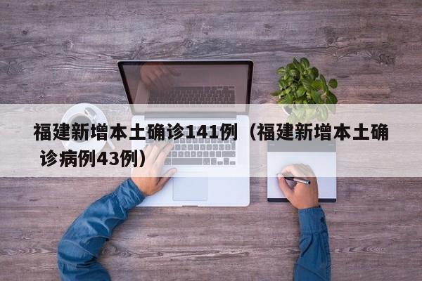 福建新增本土确诊141例（福建新增本土确 诊病例43例）