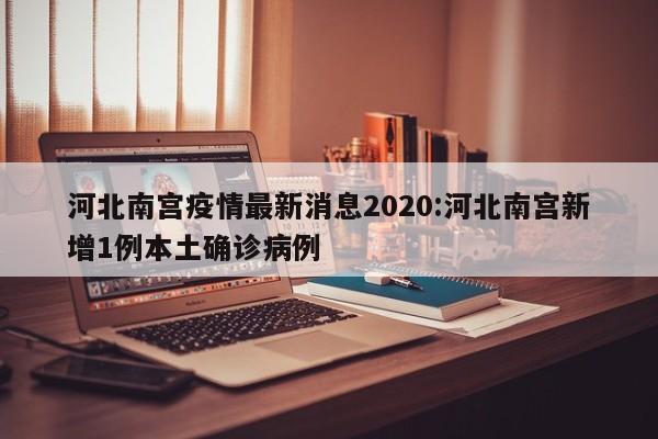河北南宫疫情最新消息2020:河北南宫新增1例本土确诊病例