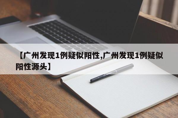 【广州发现1例疑似阳性,广州发现1例疑似阳性源头】