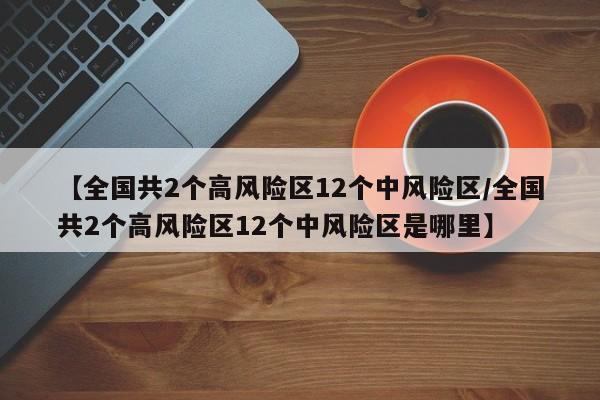 【全国共2个高风险区12个中风险区/全国共2个高风险区12个中风险区是哪里】