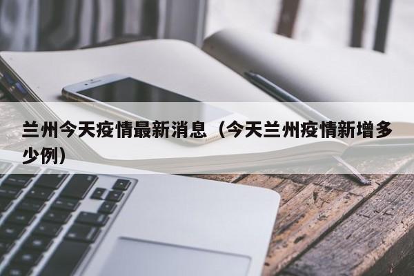 兰州今天疫情最新消息（今天兰州疫情新增多少例）