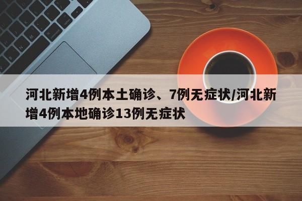 河北新增4例本土确诊、7例无症状/河北新增4例本地确诊13例无症状
