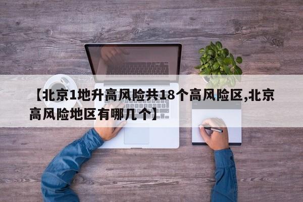 【北京1地升高风险共18个高风险区,北京高风险地区有哪几个】