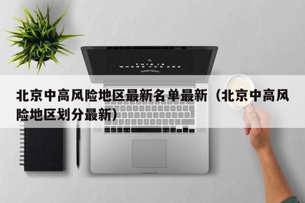 北京中高风险地区最新名单最新（北京中高风险地区划分最新）