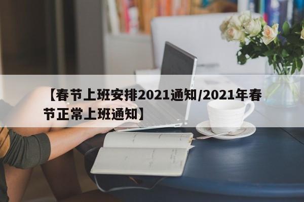 【春节上班安排2021通知/2021年春节正常上班通知】