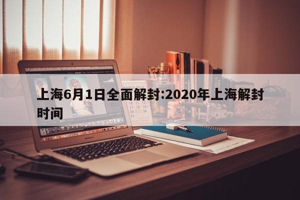 上海6月1日全面解封:2020年上海解封时间