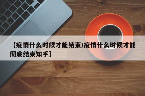 【疫情什么时候才能结束/疫情什么时候才能彻底结束知乎】