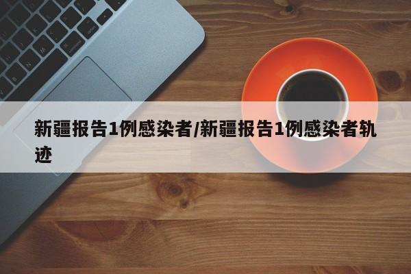 新疆报告1例感染者/新疆报告1例感染者轨迹