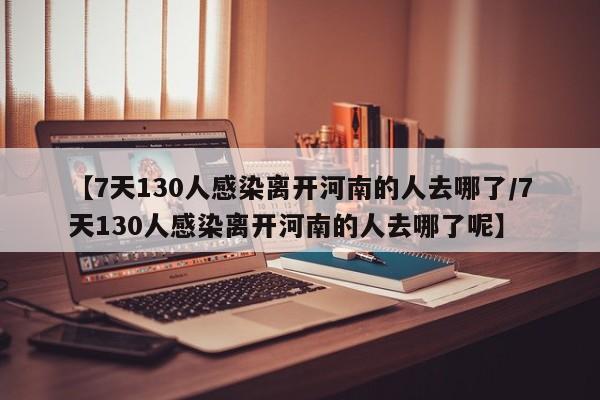 【7天130人感染离开河南的人去哪了/7天130人感染离开河南的人去哪了呢】