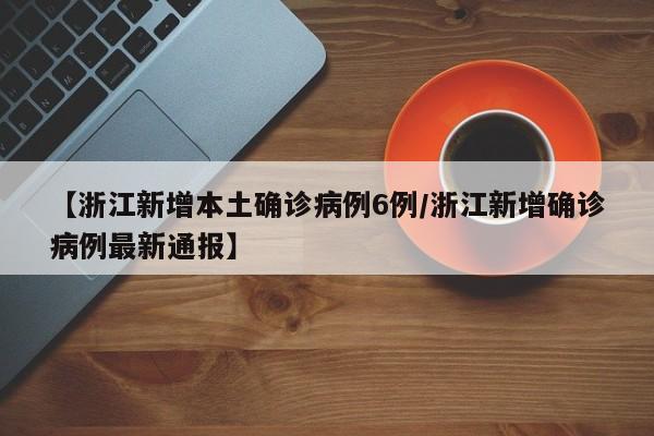 【浙江新增本土确诊病例6例/浙江新增确诊病例最新通报】