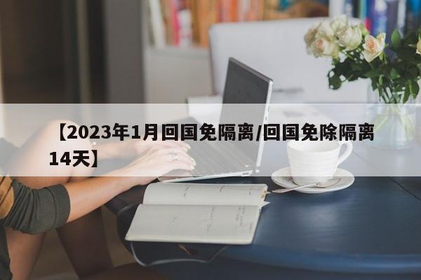 【2023年1月回国免隔离/回国免除隔离14天】