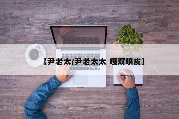 【尹老太/尹老太太 嘎双眼皮】