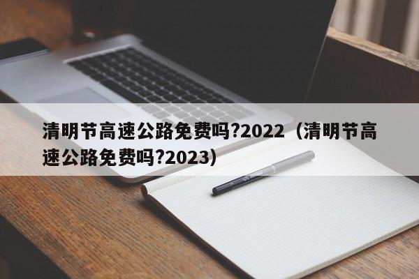 清明节高速公路免费吗?2022（清明节高速公路免费吗?2023）
