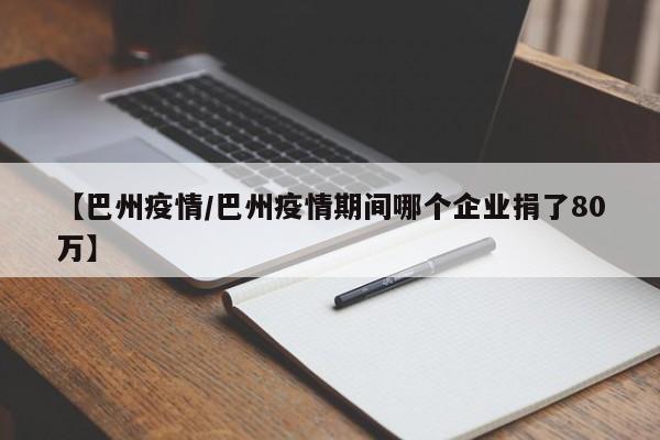 【巴州疫情/巴州疫情期间哪个企业捐了80万】