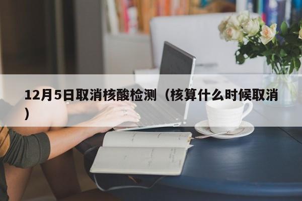 12月5日取消核酸检测（核算什么时候取消）