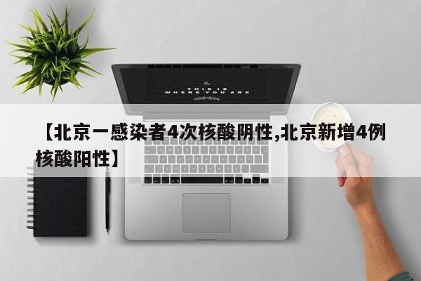 【北京一感染者4次核酸阴性,北京新增4例核酸阳性】