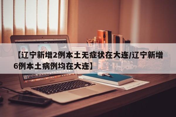 【辽宁新增2例本土无症状在大连/辽宁新增6例本土病例均在大连】