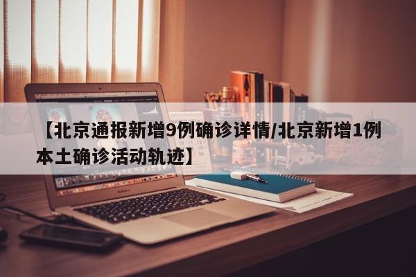 【北京通报新增9例确诊详情/北京新增1例本土确诊活动轨迹】