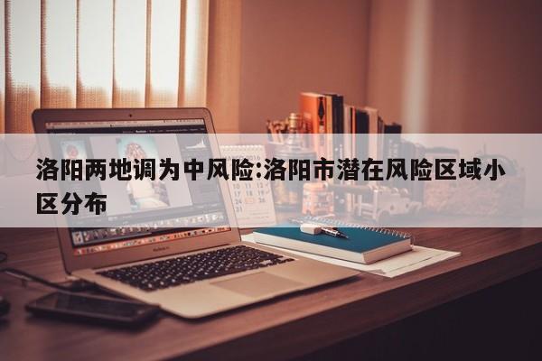 洛阳两地调为中风险:洛阳市潜在风险区域小区分布