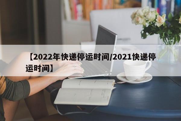 【2022年快递停运时间/2021快递停运时间】
