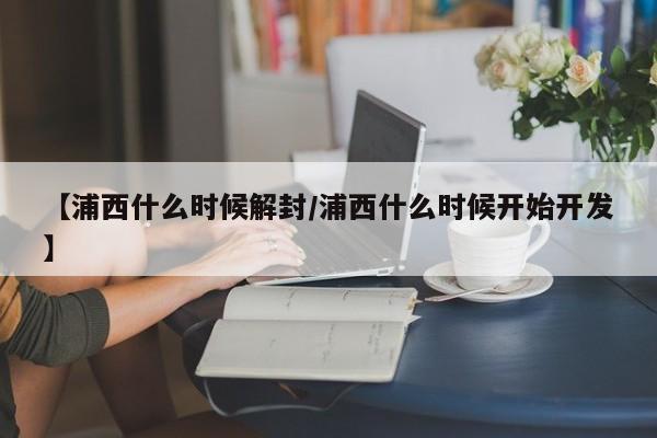 【浦西什么时候解封/浦西什么时候开始开发】