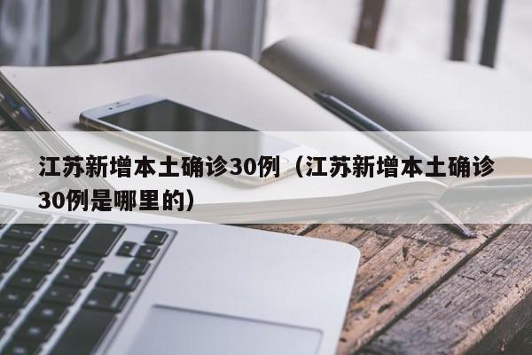 江苏新增本土确诊30例（江苏新增本土确诊30例是哪里的）