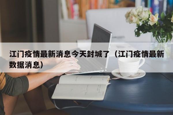 江门疫情最新消息今天封城了（江门疫情最新数据消息）
