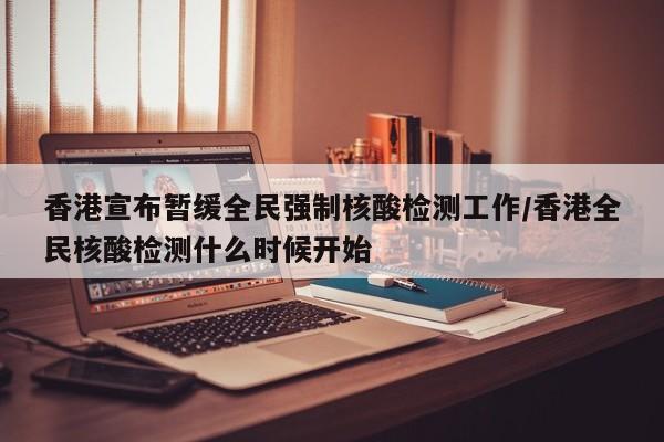 香港宣布暂缓全民强制核酸检测工作/香港全民核酸检测什么时候开始
