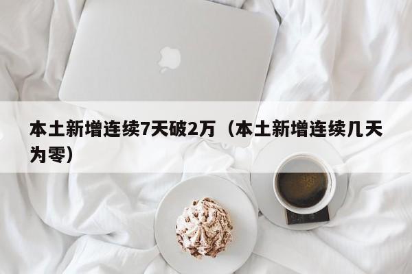 本土新增连续7天破2万（本土新增连续几天为零）