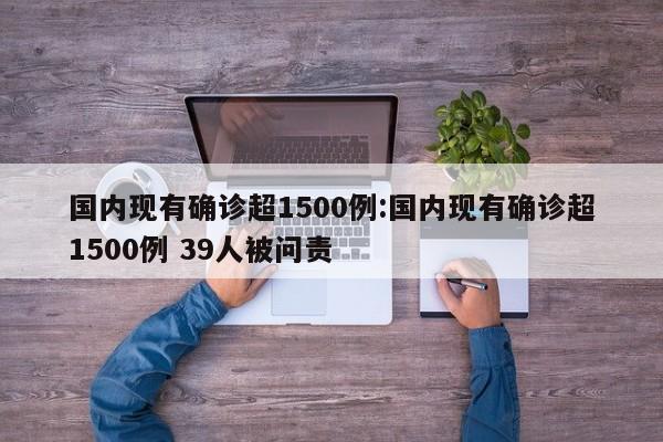 国内现有确诊超1500例:国内现有确诊超1500例 39人被问责