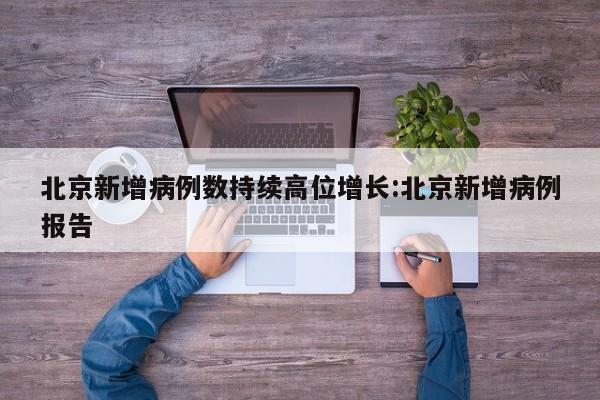 北京新增病例数持续高位增长:北京新增病例报告