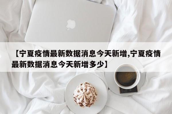 【宁夏疫情最新数据消息今天新增,宁夏疫情最新数据消息今天新增多少】