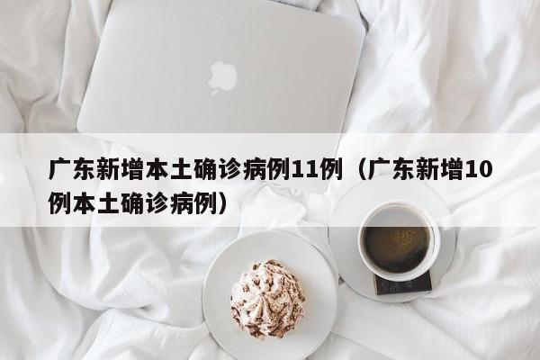 广东新增本土确诊病例11例（广东新增10例本土确诊病例）